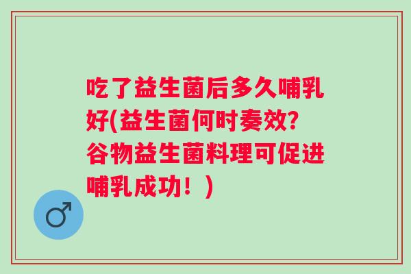 吃了益生菌后多久哺乳好(益生菌何时奏效？谷物益生菌料理可促进哺乳成功！)