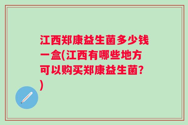 江西郑康益生菌多少钱一盒(江西有哪些地方可以购买郑康益生菌？)