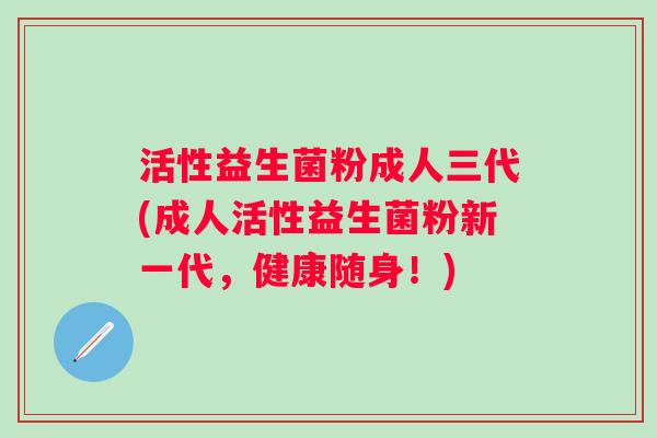 活性益生菌粉成人三代(成人活性益生菌粉新一代，健康随身！)