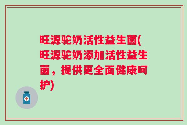 旺源驼奶活性益生菌(旺源驼奶添加活性益生菌,提供更全面健康呵护) 旺源驼奶活性益生菌(旺源驼奶添加活性益生菌,提供更全面健康呵护)