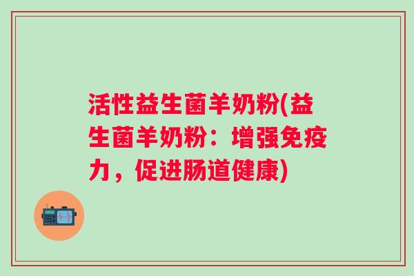 活性益生菌羊奶粉(益生菌羊奶粉:增强力,促进肠道健康) 活性益生菌羊奶粉(益生菌羊奶粉:增强力,促进肠道健康)