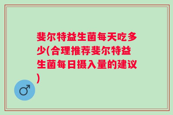斐尔特益生菌每天吃多少(合理推荐斐尔特益生菌每日摄入量的建议) 斐尔特益生菌每天吃多少(合理推荐斐尔特益生菌每日摄入量的建议)