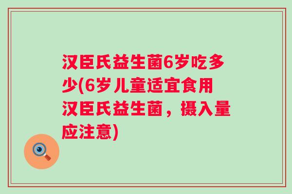 汉臣氏益生菌6岁吃多少(6岁儿童适宜食用汉臣氏益生菌,摄入量应注意) 汉臣氏益生菌6岁吃多少(6岁儿童适宜食用汉臣氏益生菌,摄入量应注意)