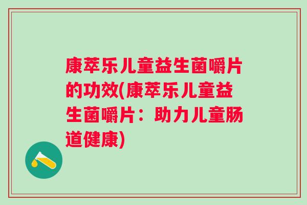 康萃乐儿童益生菌嚼片的功效(康萃乐儿童益生菌嚼片:助力儿童肠道健康) 康萃乐儿童益生菌嚼片的功效(康萃乐儿童益生菌嚼片:助力儿童肠道健康)