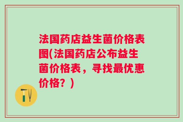 法国药店益生菌价格表图(法国药店公布益生菌价格表,寻找优惠价格?) 法国药店益生菌价格表图(法国药店公布益生菌价格表,寻找优惠价格?)
