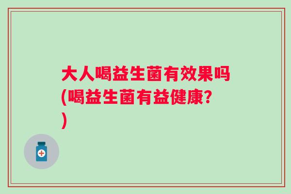 大人喝益生菌有效果吗(喝益生菌有益健康？)