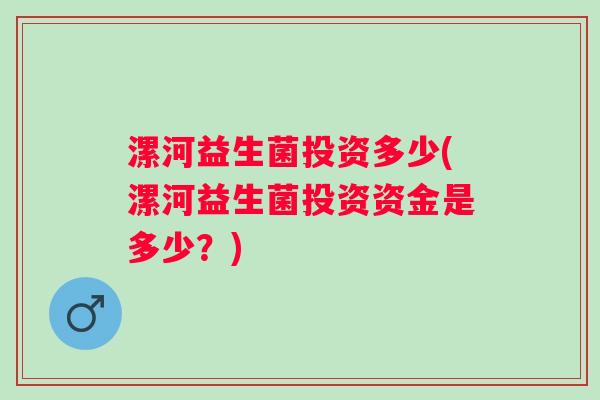 漯河益生菌投资多少(漯河益生菌投资资金是多少？)