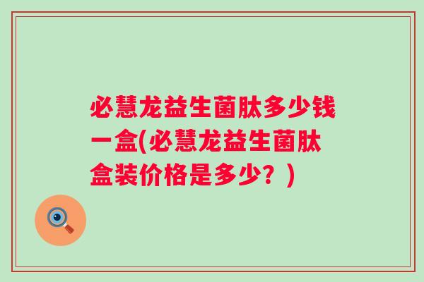 必慧龙益生菌肽多少钱一盒(必慧龙益生菌肽盒装价格是多少？)