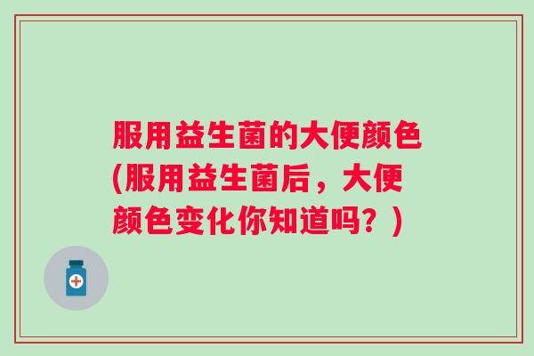 服用益生菌的大便颜色(服用益生菌后，大便颜色变化你知道吗？)