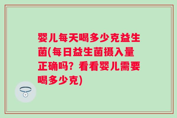 婴儿每天喝多少克益生菌(每日益生菌摄入量正确吗？看看婴儿需要喝多少克)