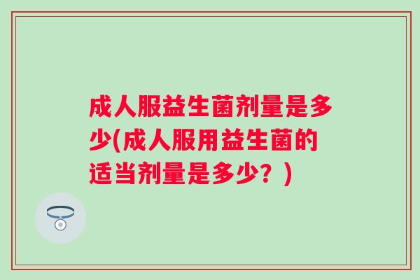 成人服益生菌剂量是多少(成人服用益生菌的适当剂量是多少？)