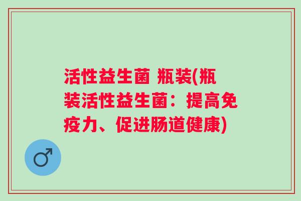 活性益生菌 瓶装(瓶装活性益生菌：提高力、促进肠道健康)