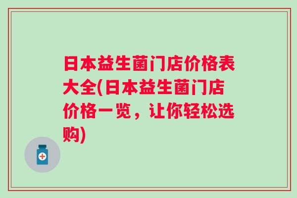 日本益生菌门店价格表大全(日本益生菌门店价格一览，让你轻松选购)