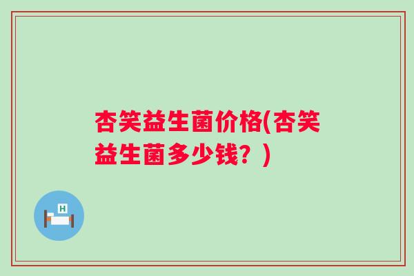 杏笑益生菌价格(杏笑益生菌多少钱？)