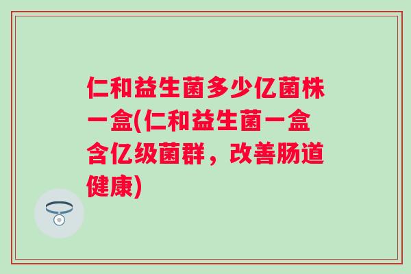 仁和益生菌多少亿菌株一盒(仁和益生菌一盒含亿级菌群,改善肠道健康) 仁和益生菌多少亿菌株一盒(仁和益生菌一盒含亿级菌群,改善肠道健康)