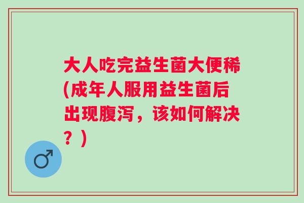 大人吃完益生菌大便稀(成年人服用益生菌后出现,该如何解决?) 大人吃完益生菌大便稀(成年人服用益生菌后出现,该如何解决?)
