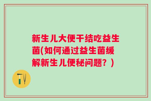新生儿大便干结吃益生菌(如何通过益生菌缓解新生儿问题?) 新生儿大便干结吃益生菌(如何通过益生菌缓解新生儿问题?)