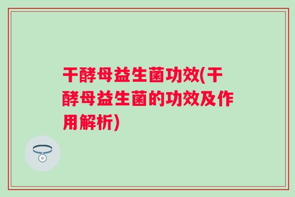 干酵母益生菌功效(干酵母益生菌的功效及作用解析) 干酵母益生菌功效(干酵母益生菌的功效及作用解析)