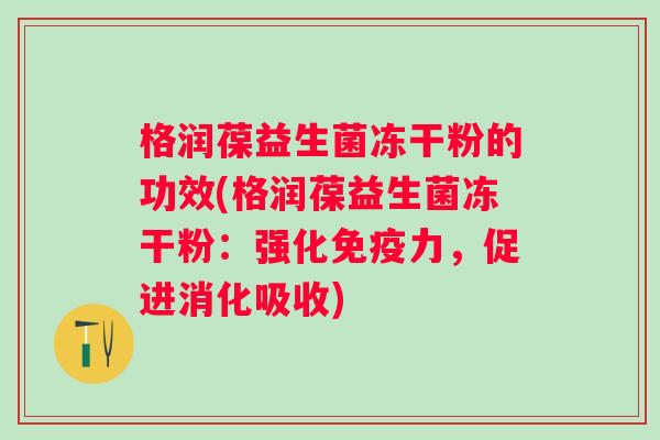 格润葆益生菌冻干粉的功效(格润葆益生菌冻干粉：强化力，促进消化吸收)