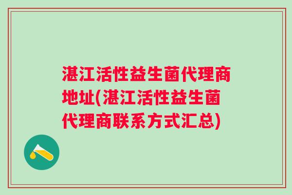 湛江活性益生菌代理商地址(湛江活性益生菌代理商联系方式汇总) 湛江活性益生菌代理商地址(湛江活性益生菌代理商联系方式汇总)