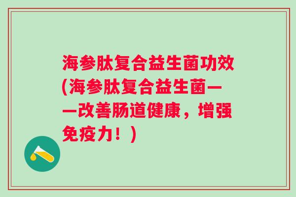 海参肽复合益生菌功效(海参肽复合益生菌——改善肠道健康,增强力!) 海参肽复合益生菌功效(海参肽复合益生菌——改善肠道健康,增强力!)