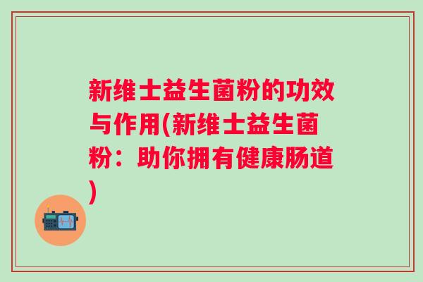 新维士益生菌粉的功效与作用(新维士益生菌粉:助你拥有健康肠道) 新维士益生菌粉的功效与作用(新维士益生菌粉:助你拥有健康肠道)