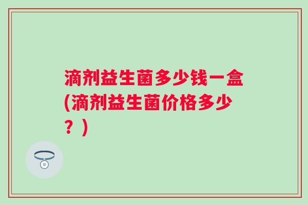滴剂益生菌多少钱一盒(滴剂益生菌价格多少？)