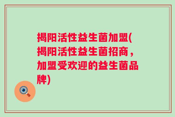 揭阳活性益生菌加盟(揭阳活性益生菌招商，加盟受欢迎的益生菌品牌)