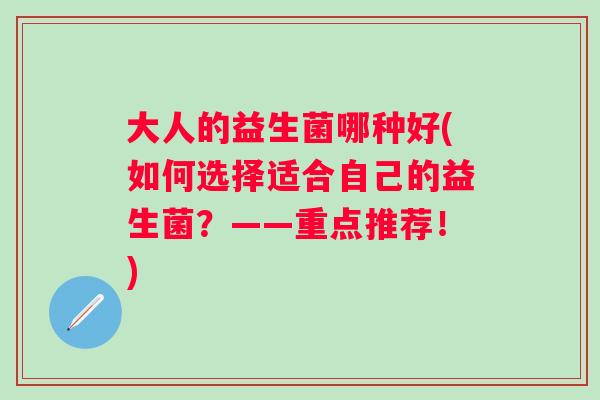 大人的益生菌哪种好(如何选择适合自己的益生菌?——重点推荐!) 大人的益生菌哪种好(如何选择适合自己的益生菌?——重点推荐!)