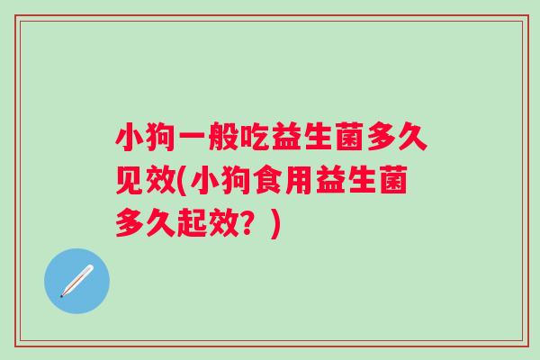 小狗一般吃益生菌多久见效(小狗食用益生菌多久起效?) 小狗一般吃益生菌多久见效(小狗食用益生菌多久起效?)