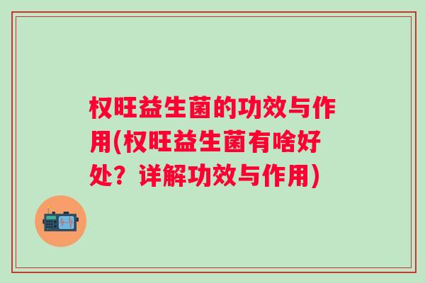 权旺益生菌的功效与作用(权旺益生菌有啥好处？详解功效与作用)