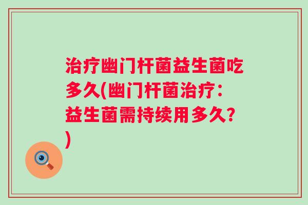 幽门杆菌益生菌吃多久(幽门杆菌:益生菌需持续用多久?) 幽门杆菌益生菌吃多久(幽门杆菌:益生菌需持续用多久?)