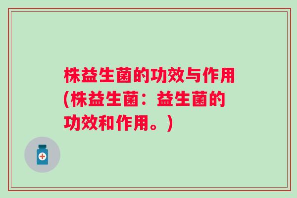 株益生菌的功效与作用(株益生菌:益生菌的功效和作用。) 株益生菌的功效与作用(株益生菌:益生菌的功效和作用。)