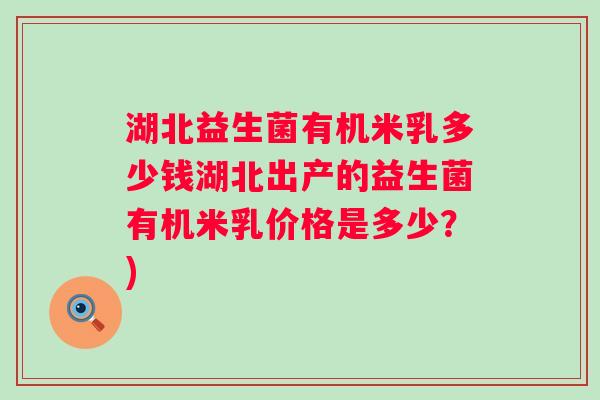 湖北益生菌有机米乳多少钱湖北出产的益生菌有机米乳价格是多少?) 湖北益生菌有机米乳多少钱湖北出产的益生菌有机米乳价格是多少?)
