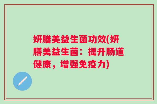 妍膳美益生菌功效(妍膳美益生菌:提升肠道健康,增强力) 妍膳美益生菌功效(妍膳美益生菌:提升肠道健康,增强力)