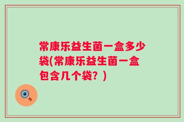 常康乐益生菌一盒多少袋(常康乐益生菌一盒包含几个袋?) 常康乐益生菌一盒多少袋(常康乐益生菌一盒包含几个袋?)