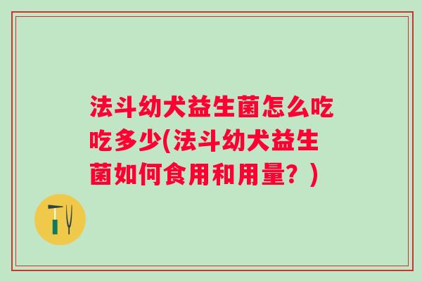 法斗幼犬益生菌怎么吃吃多少(法斗幼犬益生菌如何食用和用量?) 法斗幼犬益生菌怎么吃吃多少(法斗幼犬益生菌如何食用和用量?)