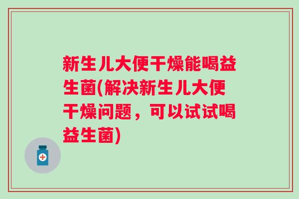 新生儿大便干燥能喝益生菌(解决新生儿大便干燥问题，可以试试喝益生菌)