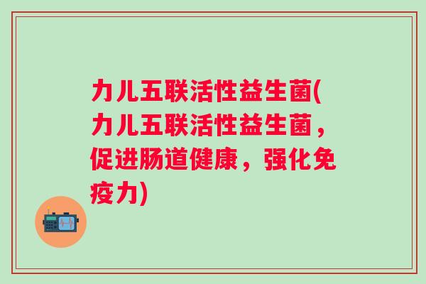 力儿五联活性益生菌(力儿五联活性益生菌，促进肠道健康，强化力)