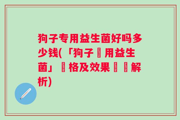 狗子专用益生菌好吗多少钱(「狗子專用益生菌」價格及效果詳細解析)