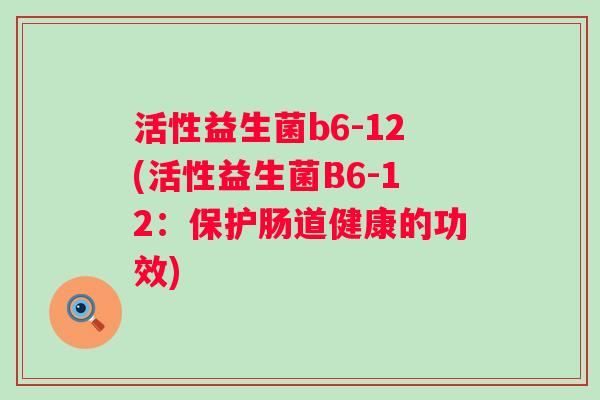 活性益生菌b6-12(活性益生菌B6-12:保护肠道健康的功效) 活性益生菌b6-12(活性益生菌B6-12:保护肠道健康的功效)