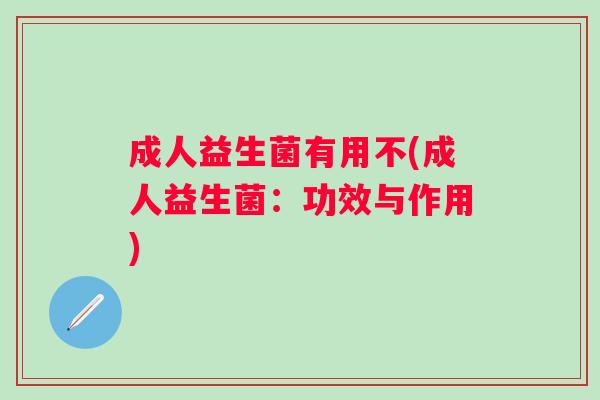 成人益生菌有用不(成人益生菌：功效与作用)