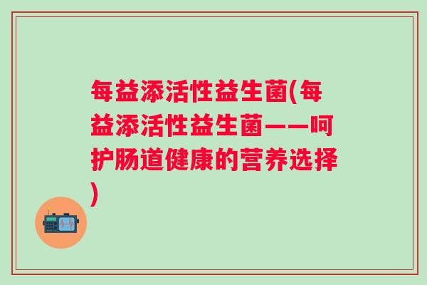 每益添活性益生菌(每益添活性益生菌——呵护肠道健康的营养选择) 每益添活性益生菌(每益添活性益生菌——呵护肠道健康的营养选择)