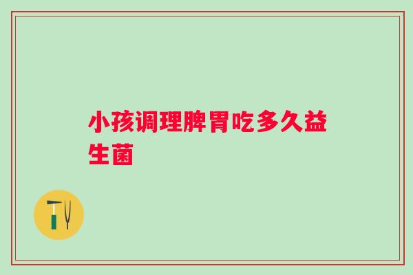 小孩调理脾胃吃多久益生菌