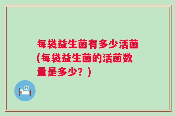 每袋益生菌有多少活菌(每袋益生菌的活菌数量是多少?) 每袋益生菌有多少活菌(每袋益生菌的活菌数量是多少?)