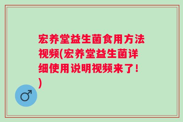 宏养堂益生菌食用方法视频(宏养堂益生菌详细使用说明视频来了!) 宏养堂益生菌食用方法视频(宏养堂益生菌详细使用说明视频来了!)