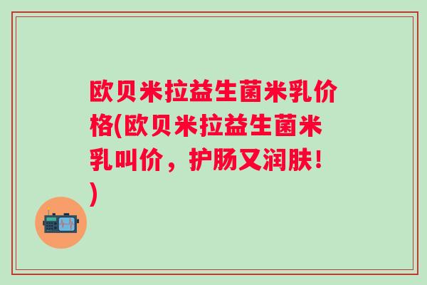 欧贝米拉益生菌米乳价格(欧贝米拉益生菌米乳叫价，护肠又润肤！)