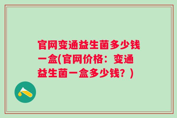 官网变通益生菌多少钱一盒(官网价格:变通益生菌一盒多少钱?) 官网变通益生菌多少钱一盒(官网价格:变通益生菌一盒多少钱?)