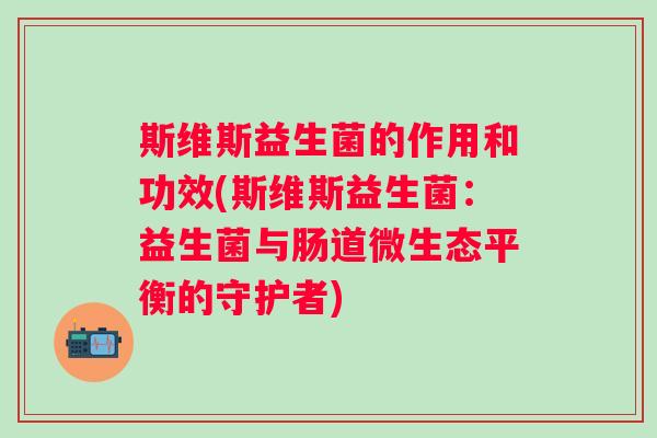 斯维斯益生菌的作用和功效(斯维斯益生菌:益生菌与肠道微生态平衡的守护者) 斯维斯益生菌的作用和功效(斯维斯益生菌:益生菌与肠道微生态平衡的守护者)