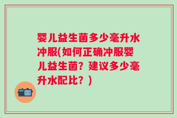 婴儿益生菌多少毫升水冲服(如何正确冲服婴儿益生菌?建议多少毫升水配比?) 婴儿益生菌多少毫升水冲服(如何正确冲服婴儿益生菌?建议多少毫升水配比?)